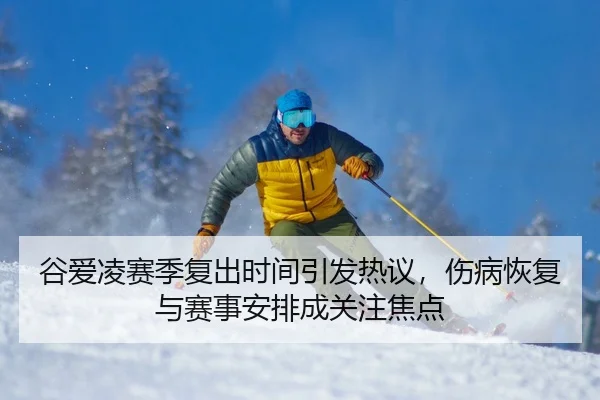 谷爱凌赛季复出时间引发热议，伤病恢复与赛事安排成关注焦点