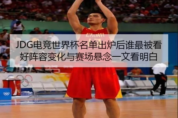 JDG电竞世界杯名单出炉后谁最被看好阵容变化与赛场悬念一文看明白